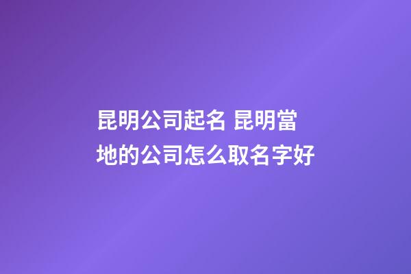 昆明公司起名 昆明當地的公司怎么取名字好-第1張-公司起名-玄機派